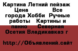 Картина Летний пейзаж › Цена ­ 25 420 - Все города Хобби. Ручные работы » Картины и панно   . Северная Осетия,Владикавказ г.